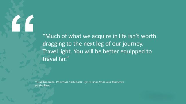 Much of what we acquire in life isn't worth dragging to the next leg of our journey. Travel light. You will be better equipped to travel far. - Gina Greenlee